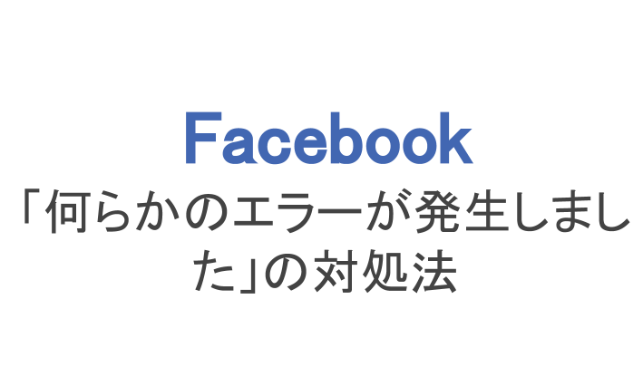 facebook 何らかのエラーが発生しましたの原因と対処法